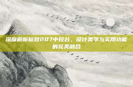 深度解析标致207中控台,设计美学与实用功能的完美融合