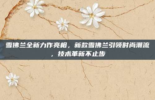 雪佛兰全新力作亮相,新款雪佛兰引领时尚潮流,技术革新不止步