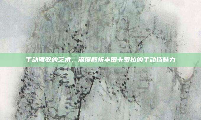 手动驾驭的艺术,深度解析丰田卡罗拉的手动挡魅力