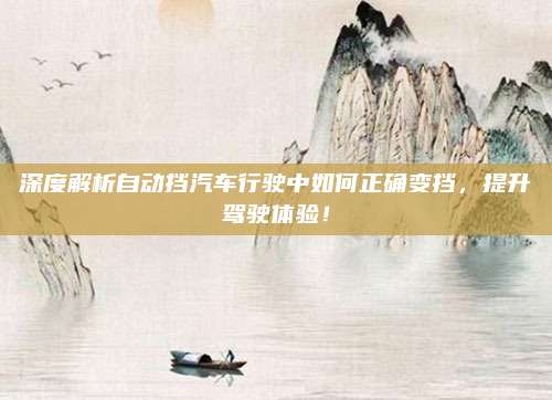 深度解析自动挡汽车行驶中如何正确变挡,提升驾驶体验!