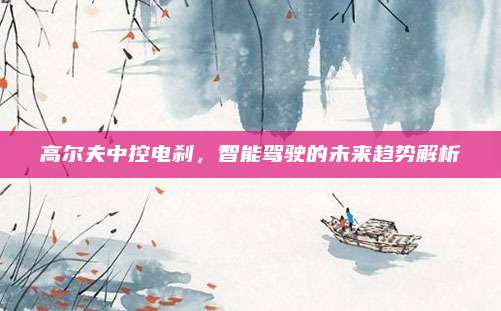 高尔夫中控电刹,智能驾驶的未来趋势解析