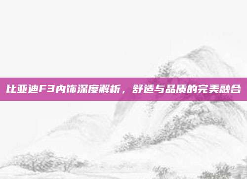 比亚迪F3内饰深度解析,舒适与品质的完美融合