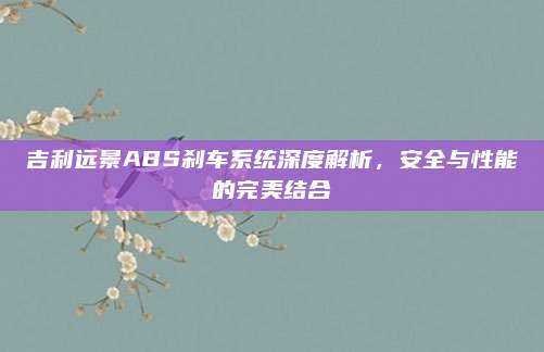 吉利远景ABS刹车系统深度解析,安全与性能的完美结合