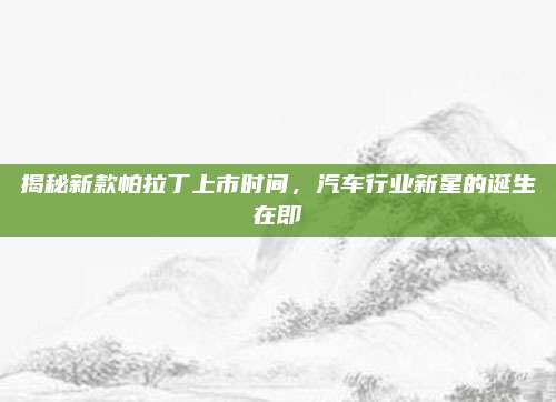 揭秘新款帕拉丁上市时间,汽车行业新星的诞生在即