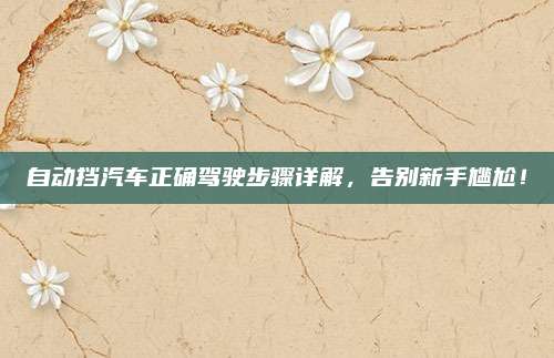 自动挡汽车正确驾驶步骤详解,告别新手尴尬!