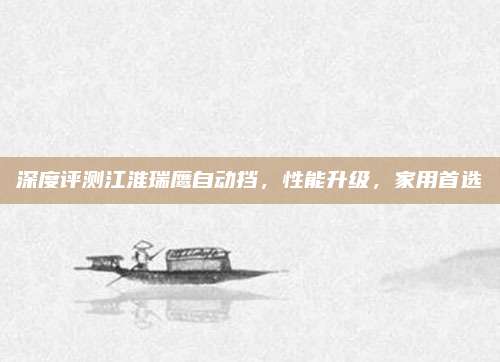 深度评测江淮瑞鹰自动挡,性能升级,家用首选
