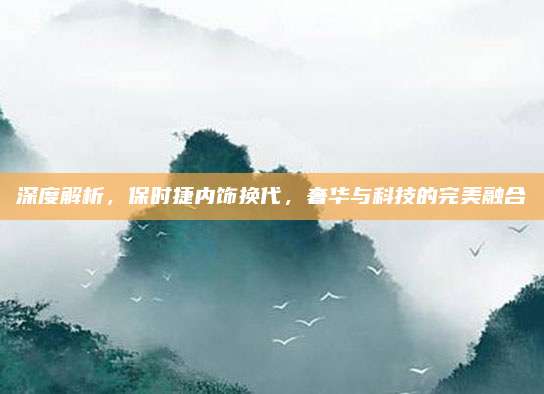 深度解析,保时捷内饰换代,奢华与科技的完美融合