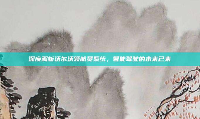 深度解析沃尔沃领航员系统,智能驾驶的未来已来