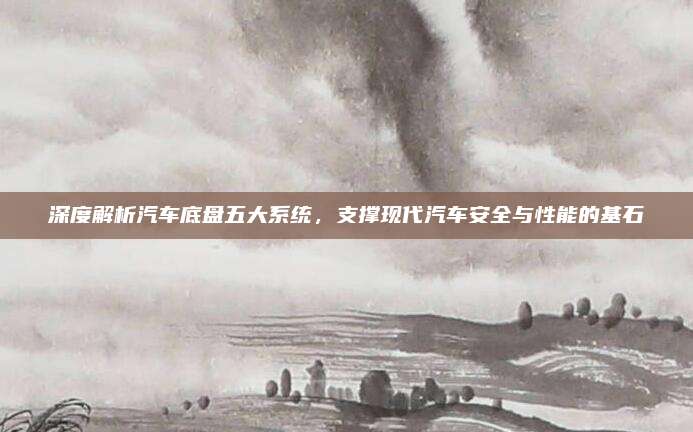 深度解析汽车底盘五大系统,支撑现代汽车安全与性能的基石