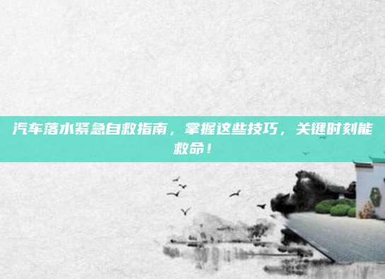 汽车落水紧急自救指南,掌握这些技巧,关键时刻能救命!