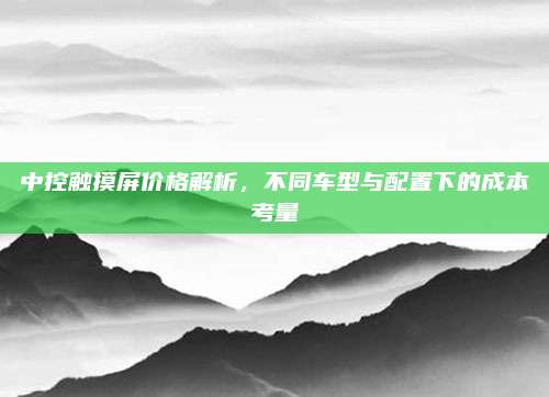 中控触摸屏价格解析,不同车型与配置下的成本考量