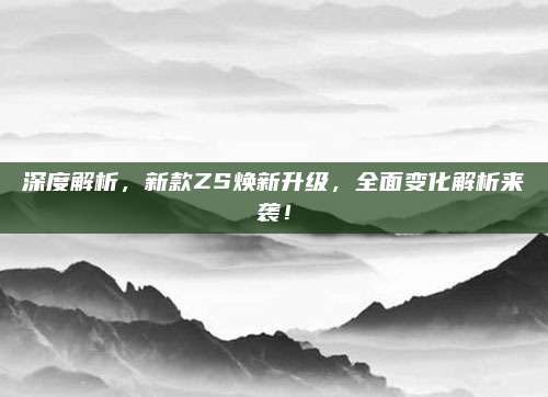 深度解析,新款ZS焕新升级,全面变化解析来袭!