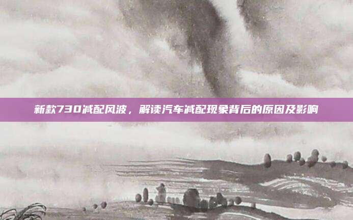 新款730减配风波，解读汽车减配现象背后的原因及影响