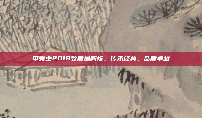 甲壳虫2018款质量解析,传承经典,品质卓越