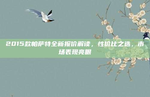 2015款帕萨特全新报价解读,性价比之选,市场表现亮眼