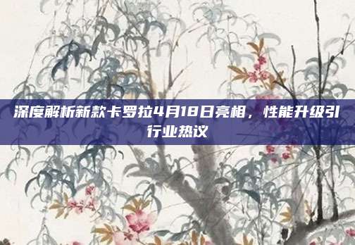 深度解析新款卡罗拉4月18日亮相，性能升级引行业热议