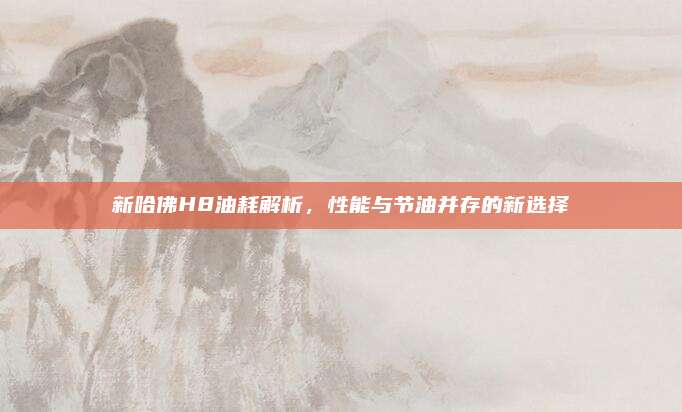 新哈佛H8油耗解析，性能与节油并存的新选择