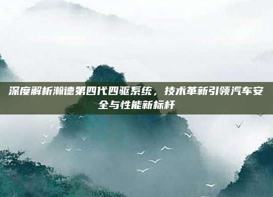 深度解析瀚德第四代四驱系统，技术革新引领汽车安全与性能新标杆