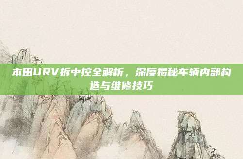 本田URV拆中控全解析,深度揭秘车辆内部构造与维修技巧