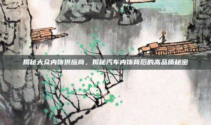 揭秘大众内饰供应商，揭秘汽车内饰背后的高品质秘密