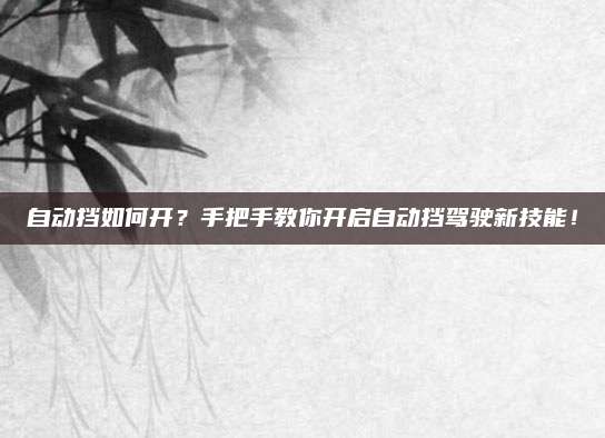 自动挡如何开？手把手教你开启自动挡驾驶新技能！