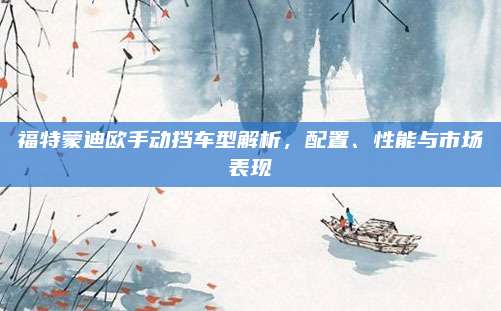 福特蒙迪欧手动挡车型解析，配置、性能与市场表现