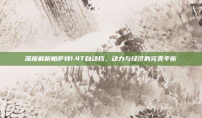 深度解析帕萨特1.4T自动挡，动力与经济的完美平衡