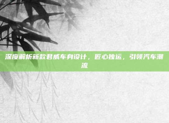 深度解析新款君威车身设计，匠心独运，引领汽车潮流