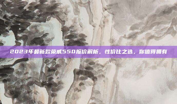 2023年最新款荣威550报价解析,性价比之选,你值得拥有