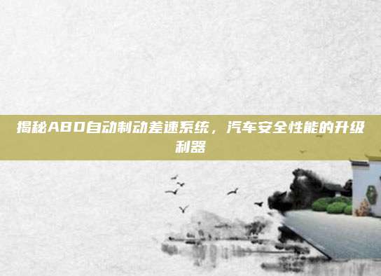 揭秘ABD自动制动差速系统,汽车安全性能的升级利器
