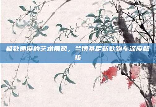 极致速度的艺术展现，兰博基尼新款跑车深度解析