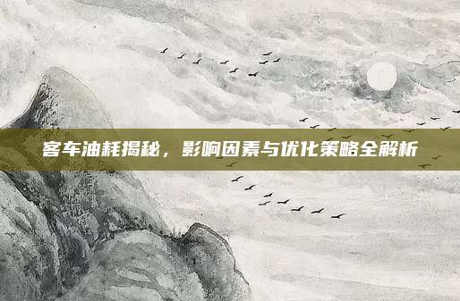 客车油耗揭秘，影响因素与优化策略全解析