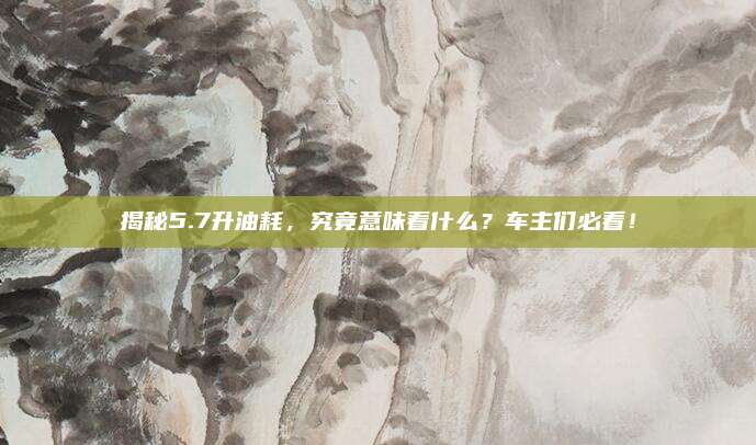 揭秘5.7升油耗，究竟意味着什么？车主们必看！