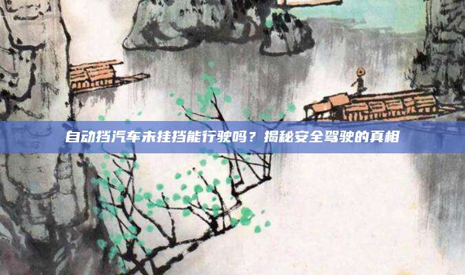 自动挡汽车未挂挡能行驶吗？揭秘安全驾驶的真相
