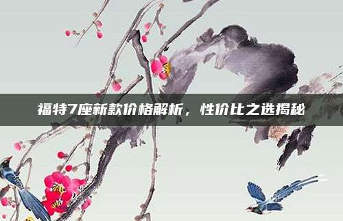 福特7座新款价格解析,性价比之选揭秘