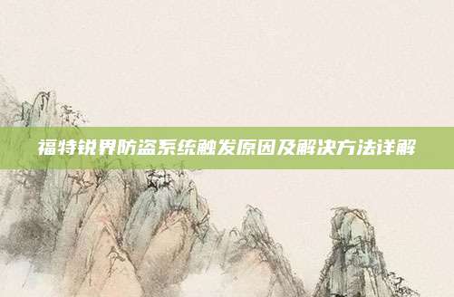 福特锐界防盗系统触发原因及解决方法详解