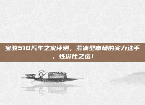 宝骏510汽车之家评测，紧凑型市场的实力选手，性价比之选！