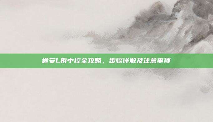 途安L拆中控全攻略，步骤详解及注意事项