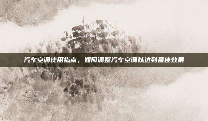 汽车空调使用指南，如何调整汽车空调以达到最佳效果