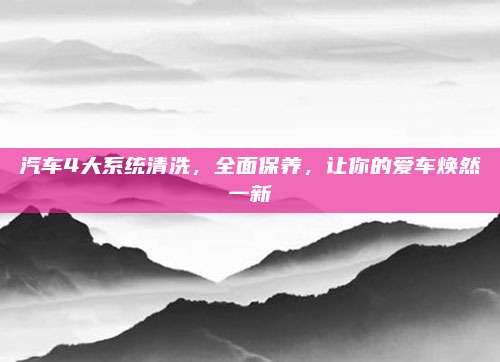 汽车4大系统清洗，全面保养，让你的爱车焕然一新