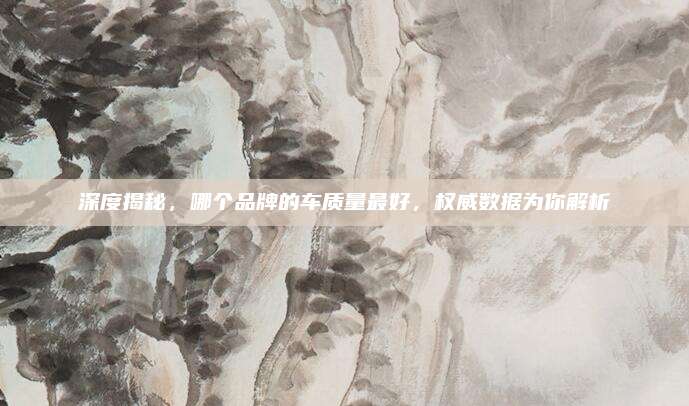 深度揭秘，哪个品牌的车质量最好，权威数据为你解析
