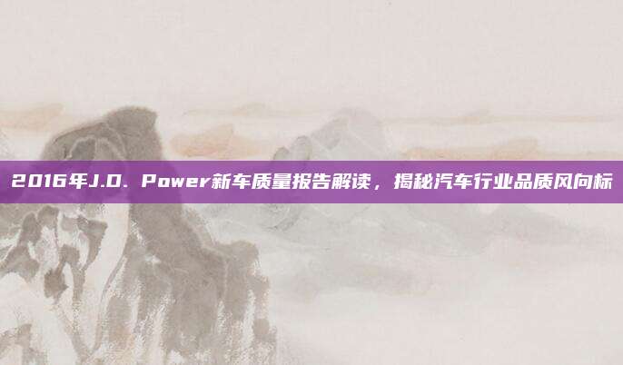 2016年J.D. Power新车质量报告解读，揭秘汽车行业品质风向标