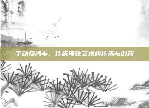 手动挡汽车，传统驾驶艺术的传承与创新