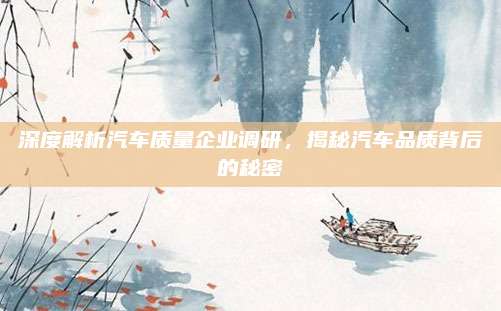 深度解析汽车质量企业调研，揭秘汽车品质背后的秘密