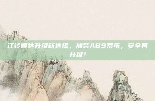 江铃顺达升级新选择，加装ABS系统，安全再升级！