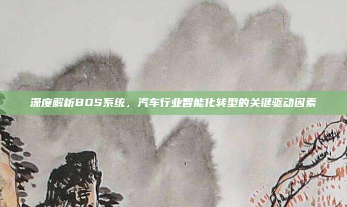 深度解析BOS系统,汽车行业智能化转型的关键驱动因素