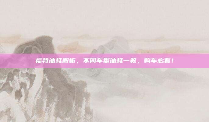 福特油耗解析，不同车型油耗一览，购车必看！