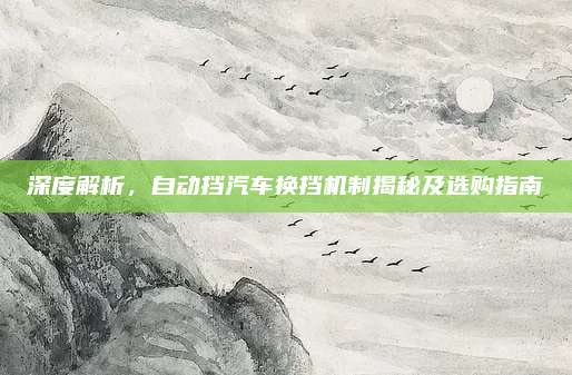 深度解析，自动挡汽车换挡机制揭秘及选购指南