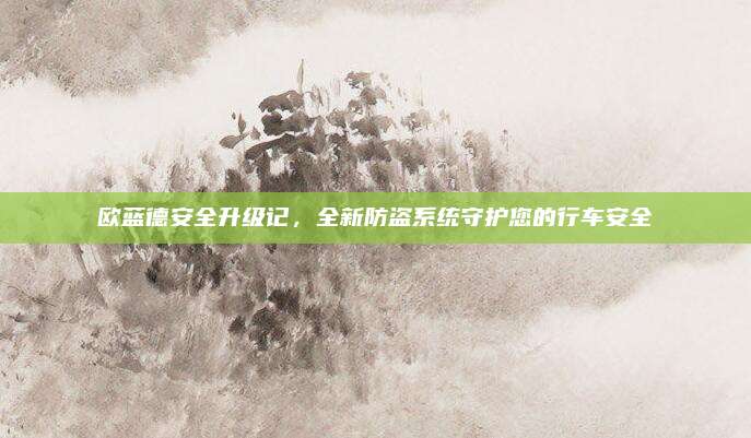 欧蓝德安全升级记，全新防盗系统守护您的行车安全