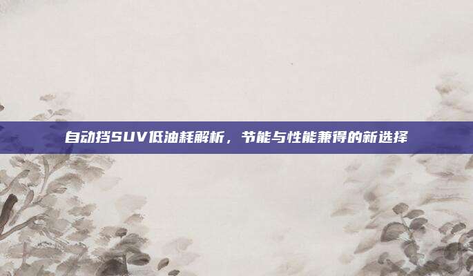 自动挡SUV低油耗解析，节能与性能兼得的新选择